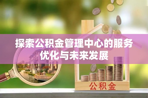 新房探索公积金管理中心的服务优化与未来发展