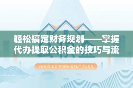 新房轻松搞定财务规划——掌握代办提取公积金的技巧与流程