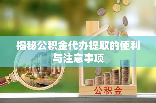 新房揭秘公积金代办提取的便利与注意事项