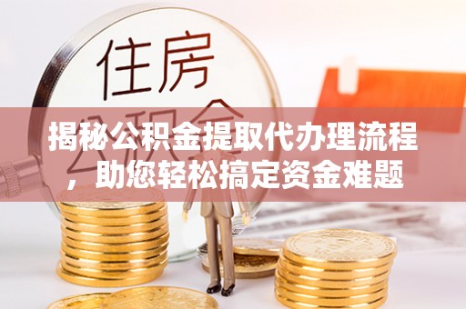 新房揭秘公积金提取代办理流程，助您轻松搞定资金难题