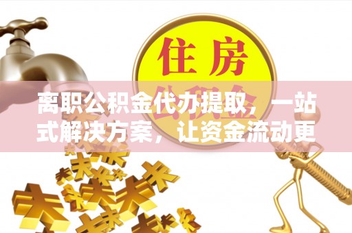 新房离职公积金代办提取，一站式解决方案，让资金流动更便捷