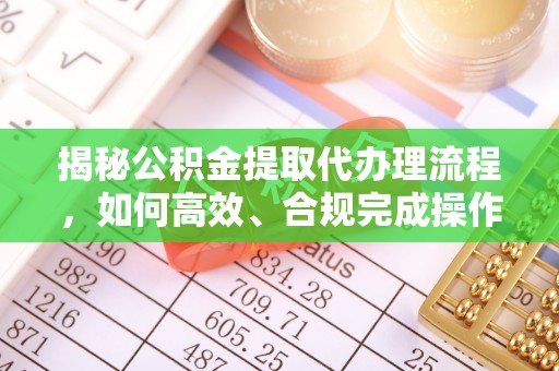 新房揭秘公积金提取代办理流程，如何高效、合规完成操作