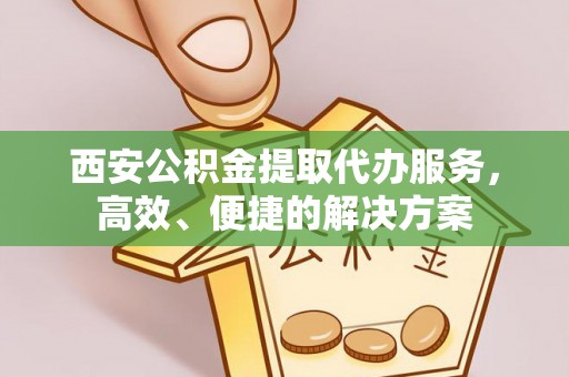 新房西安公积金提取代办服务，高效、便捷的解决方案