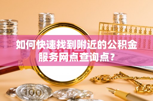新房如何快速找到附近的公积金服务网点查询点？