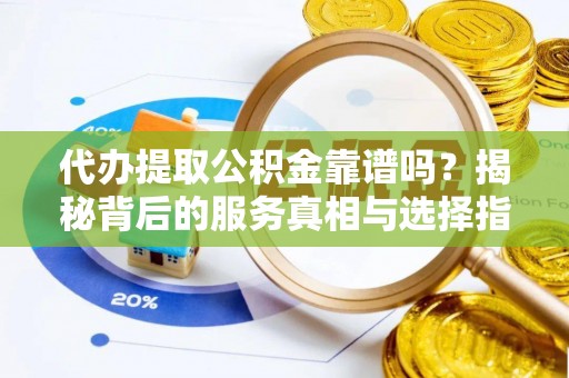新房代办提取公积金靠谱吗？揭秘背后的服务真相与选择指南