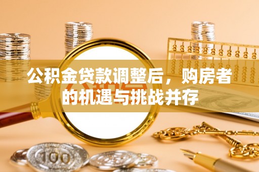 新房公积金贷款调整后，购房者的机遇与挑战并存