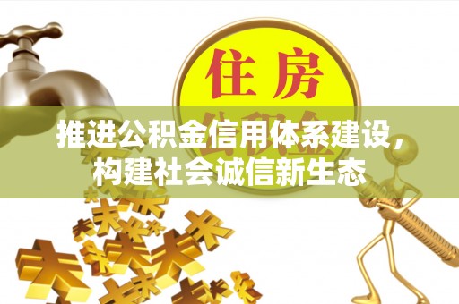 新房推进公积金信用体系建设，构建社会诚信新生态