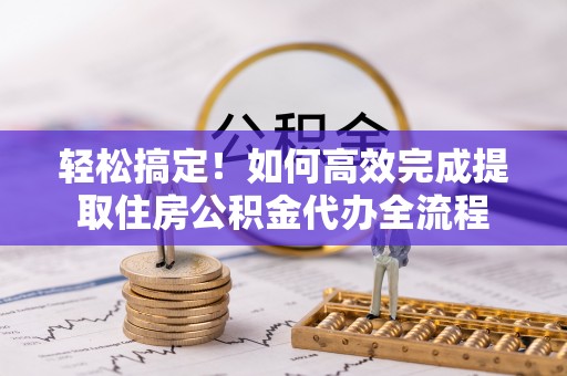 新房轻松搞定！如何高效完成提取住房公积金代办全流程