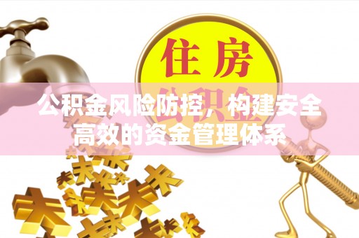 新房公积金风险防控，构建安全高效的资金管理体系