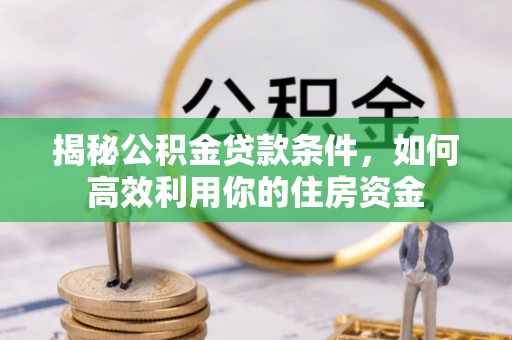 新房揭秘公积金贷款条件，如何高效利用你的住房资金