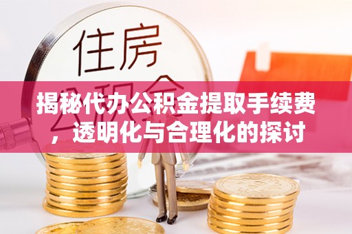 新房揭秘代办公积金提取手续费，透明化与合理化的探讨