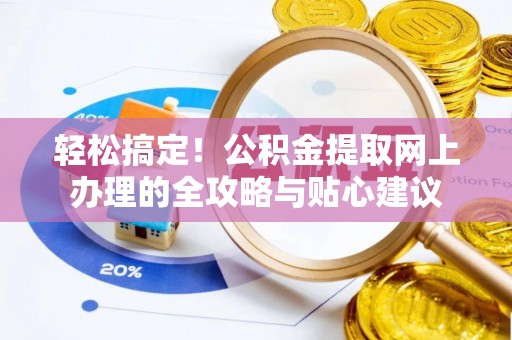 新房轻松搞定！公积金提取网上办理的全攻略与贴心建议