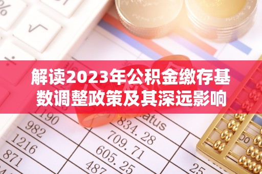 新房解读2023年公积金缴存基数调整政策及其深远影响