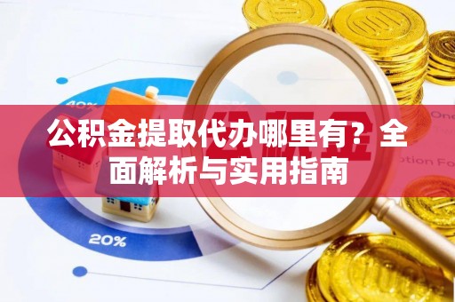 新房公积金提取代办哪里有？全面解析与实用指南