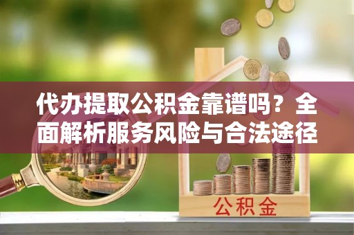 新房代办提取公积金靠谱吗？全面解析服务风险与合法途径