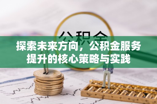 新房探索未来方向，公积金服务提升的核心策略与实践