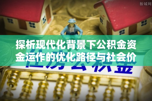 新房探析现代化背景下公积金资金运作的优化路径与社会价值