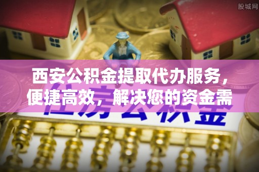 新房西安公积金提取代办服务，便捷高效，解决您的资金需求