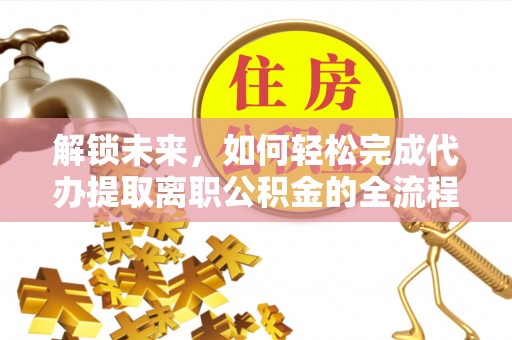 新房解锁未来，如何轻松完成代办提取离职公积金的全流程