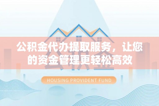 新房公积金代办提取服务，让您的资金管理更轻松高效