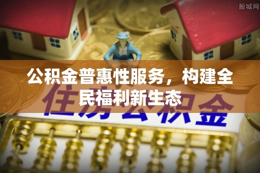 新房公积金普惠性服务，构建全民福利新生态