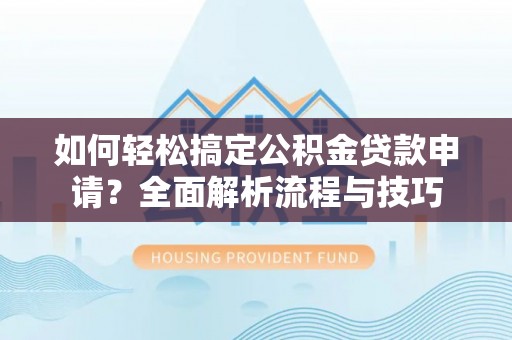 新房如何轻松搞定公积金贷款申请？全面解析流程与技巧