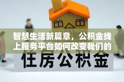新房智慧生活新篇章，公积金线上服务平台如何改变我们的日常