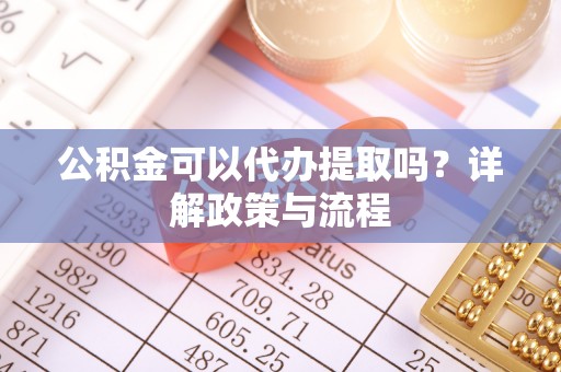 新房公积金可以代办提取吗？详解政策与流程
