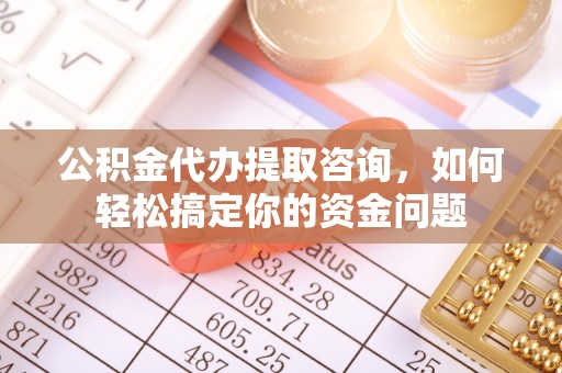 新房公积金代办提取咨询，如何轻松搞定你的资金问题