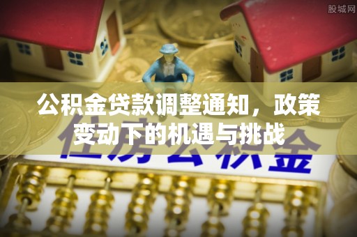 新房公积金贷款调整通知，政策变动下的机遇与挑战