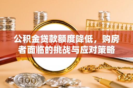 新房公积金贷款额度降低，购房者面临的挑战与应对策略