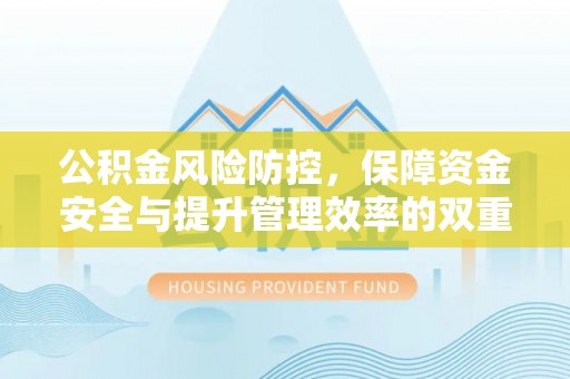 新房公积金风险防控，保障资金安全与提升管理效率的双重探索