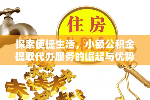 新房探索便捷生活，小额公积金提取代办服务的崛起与优势
