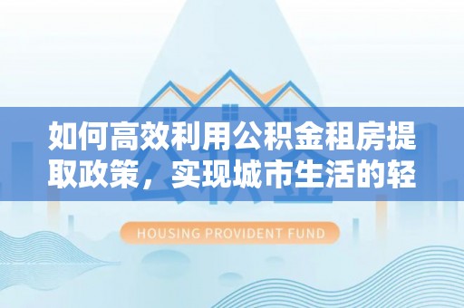 新房如何高效利用公积金租房提取政策，实现城市生活的轻松负担