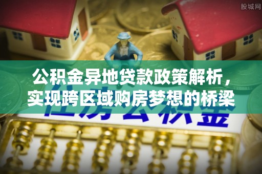 新房公积金异地贷款政策解析，实现跨区域购房梦想的桥梁