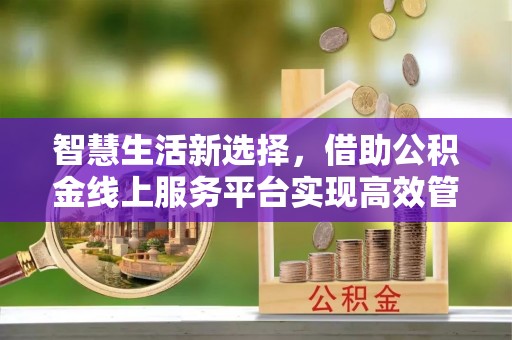 新房智慧生活新选择，借助公积金线上服务平台实现高效管理