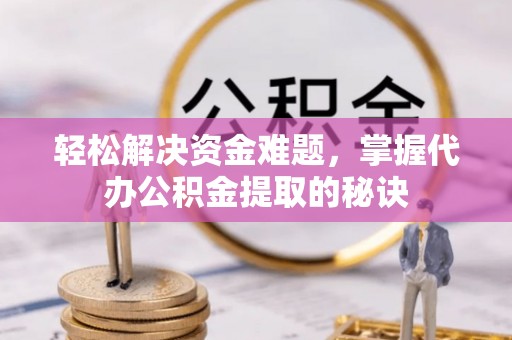 新房轻松解决资金难题，掌握代办公积金提取的秘诀