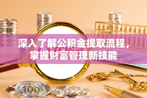 新房深入了解公积金提取流程，掌握财富管理新技能