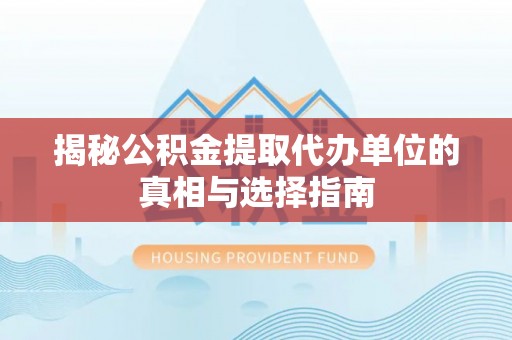 新房揭秘公积金提取代办单位的真相与选择指南