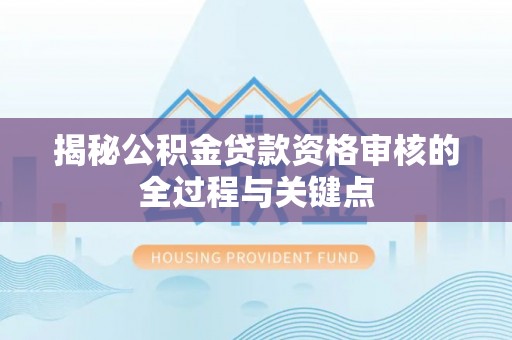 新房揭秘公积金贷款资格审核的全过程与关键点