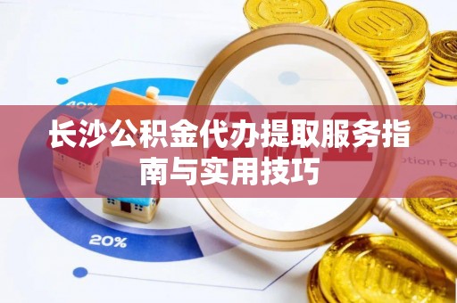 新房长沙公积金代办提取服务指南与实用技巧