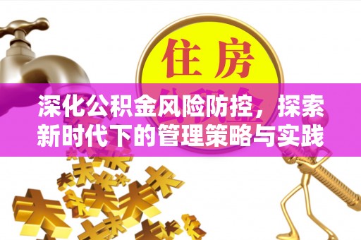 新房深化公积金风险防控，探索新时代下的管理策略与实践