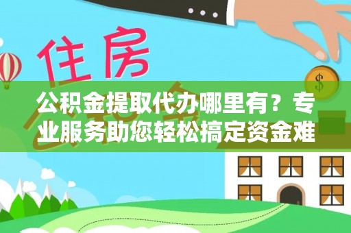 新房公积金提取代办哪里有？专业服务助您轻松搞定资金难题