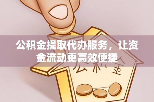 新房公积金提取代办服务，让资金流动更高效便捷
