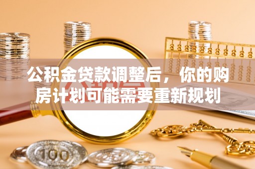 新房公积金贷款调整后，你的购房计划可能需要重新规划