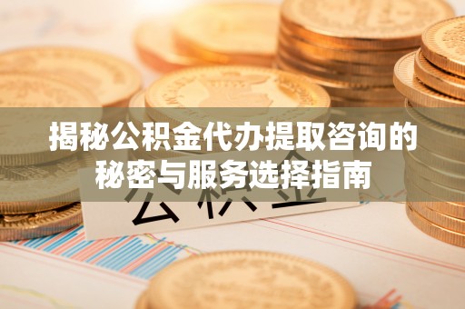 新房揭秘公积金代办提取咨询的秘密与服务选择指南
