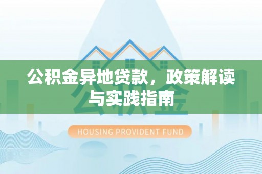 新房公积金异地贷款，政策解读与实践指南