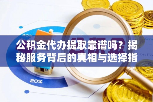 新房公积金代办提取靠谱吗？揭秘服务背后的真相与选择指南