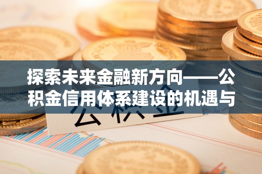 新房探索未来金融新方向——公积金信用体系建设的机遇与挑战