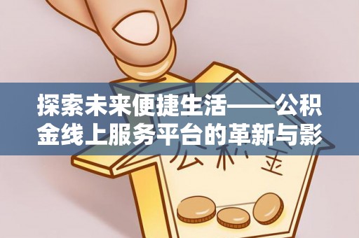 新房探索未来便捷生活——公积金线上服务平台的革新与影响